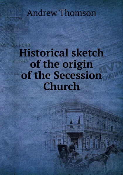 Обложка книги Historical sketch of the origin of the Secession Church, Andrew Thomson