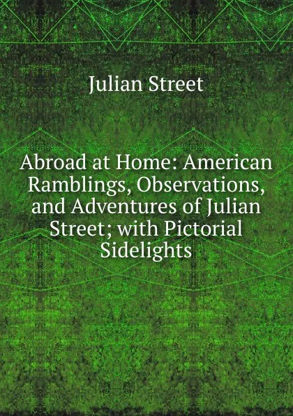 Обложка книги Abroad at Home: American Ramblings, Observations, and Adventures of Julian Street; with Pictorial Sidelights, Julian Street