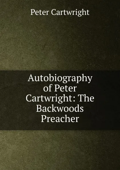 Обложка книги Autobiography of Peter Cartwright: The Backwoods Preacher, Peter Cartwright