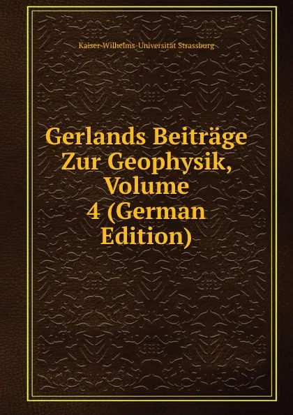 Обложка книги Gerlands Beitrage Zur Geophysik, Volume 4 (German Edition), Kaiser-Wilhelms-Universität Strassburg