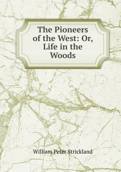 Обложка книги The Pioneers of the West: Or, Life in the Woods, William Peter Strickland