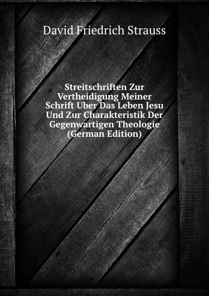 Обложка книги Streitschriften Zur Vertheidigung Meiner Schrift Uber Das Leben Jesu Und Zur Charakteristik Der Gegenwartigen Theologie (German Edition), David Friedrich Strauss