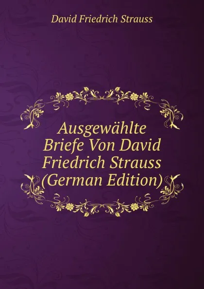 Обложка книги Ausgewahlte Briefe Von David Friedrich Strauss (German Edition), David Friedrich Strauss