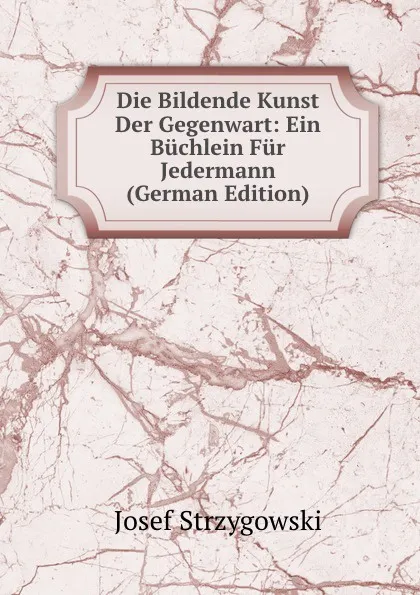 Обложка книги Die Bildende Kunst Der Gegenwart: Ein Buchlein Fur Jedermann (German Edition), Josef Strzygowski