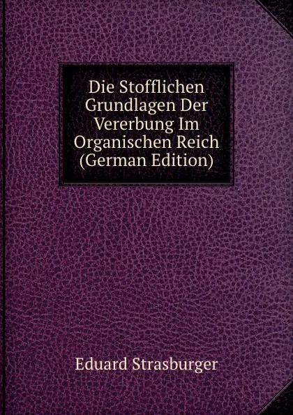 Обложка книги Die Stofflichen Grundlagen Der Vererbung Im Organischen Reich (German Edition), Eduard Strasburger