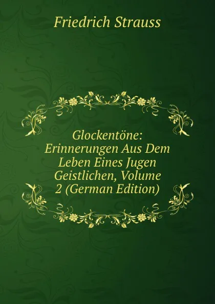 Обложка книги Glockentone: Erinnerungen Aus Dem Leben Eines Jugen Geistlichen, Volume 2 (German Edition), Friedrich Strauss