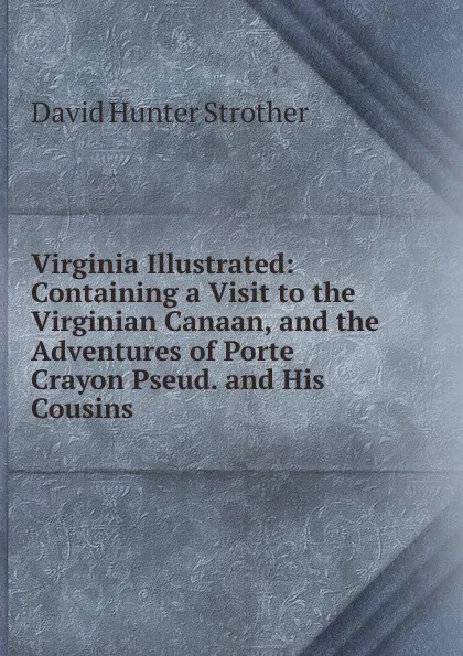 Обложка книги Virginia Illustrated: Containing a Visit to the Virginian Canaan, and the Adventures of Porte Crayon Pseud. and His Cousins, David Hunter Strother