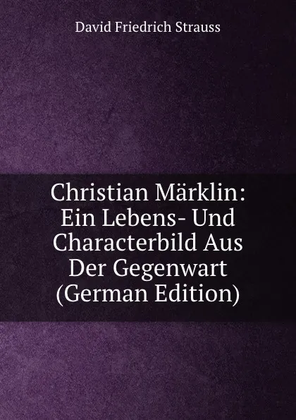 Обложка книги Christian Marklin: Ein Lebens- Und Characterbild Aus Der Gegenwart (German Edition), David Friedrich Strauss