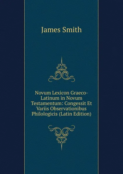 Обложка книги Novum Lexicon Graeco-Latinum in Novum Testamentum: Congessit Et Variis Observationibus Philologicis (Latin Edition), James Smith