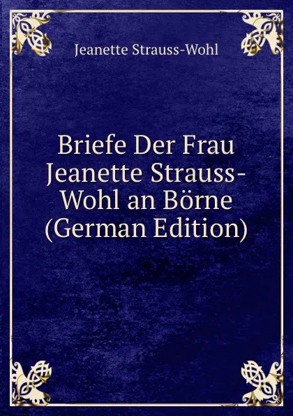 Обложка книги Briefe Der Frau Jeanette Strauss-Wohl an Borne (German Edition), Jeanette Strauss-Wohl