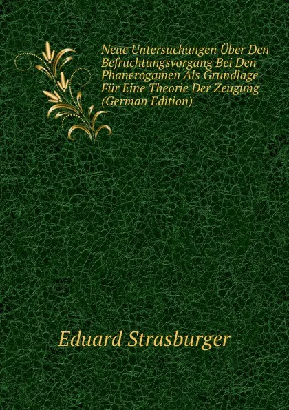 Обложка книги Neue Untersuchungen Uber Den Befruchtungsvorgang Bei Den Phanerogamen Als Grundlage Fur Eine Theorie Der Zeugung (German Edition), Eduard Strasburger