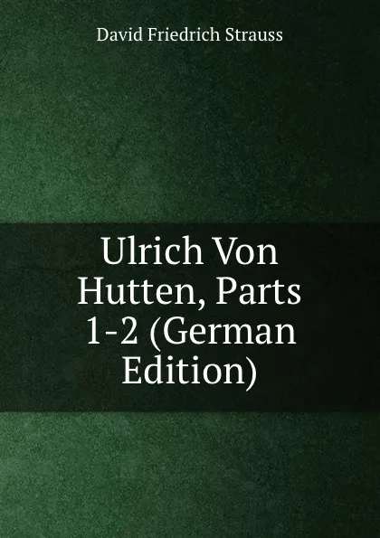 Обложка книги Ulrich Von Hutten, Parts 1-2 (German Edition), David Friedrich Strauss