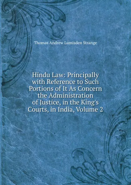 Обложка книги Hindu Law: Principally with Reference to Such Portions of It As Concern the Administration of Justice, in the King.s Courts, in India, Volume 2, Thomas Andrew Lumisden Strange