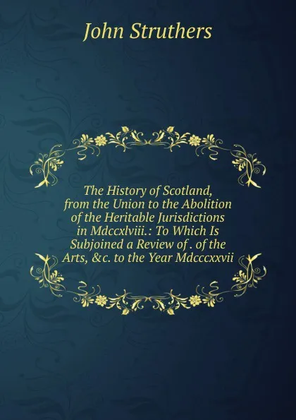 Обложка книги The History of Scotland, from the Union to the Abolition of the Heritable Jurisdictions in Mdccxlviii.: To Which Is Subjoined a Review of . of the Arts, .c. to the Year Mdcccxxvii., John Struthers