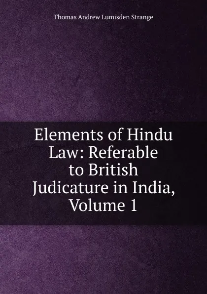 Обложка книги Elements of Hindu Law: Referable to British Judicature in India, Volume 1, Thomas Andrew Lumisden Strange
