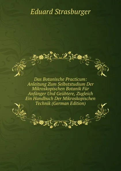 Обложка книги Das Botanische Practicum: Anleitung Zum Selbststudium Der Mikroskopischen Botanik Fur Anfanger Und Geubtere, Zugleich Ein Handbuch Der Mikroskopischen Technik (German Edition), Eduard Strasburger