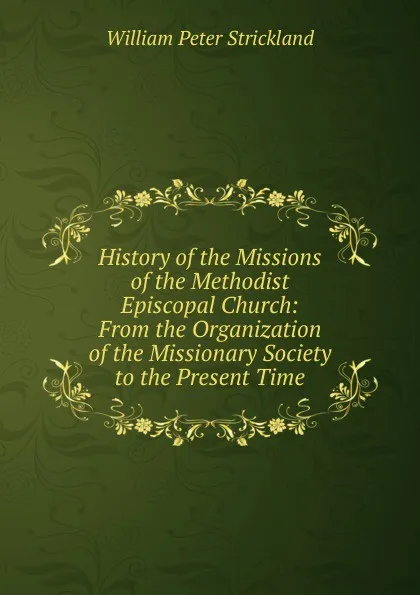 Обложка книги History of the Missions of the Methodist Episcopal Church: From the Organization of the Missionary Society to the Present Time, William Peter Strickland