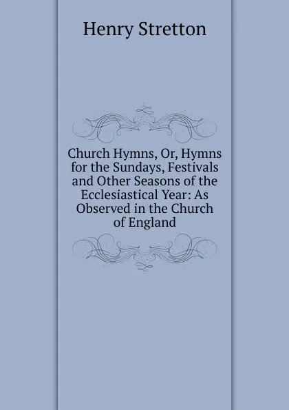 Обложка книги Church Hymns, Or, Hymns for the Sundays, Festivals and Other Seasons of the Ecclesiastical Year: As Observed in the Church of England, Henry Stretton