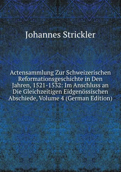 Обложка книги Actensammlung Zur Schweizerischen Reformationsgeschichte in Den Jahren, 1521-1532: Im Anschluss an Die Gleichzeitigen Eidgenossischen Abschiede, Volume 4 (German Edition), Johannes Strickler