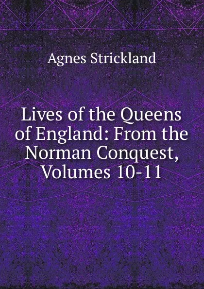 Обложка книги Lives of the Queens of England: From the Norman Conquest, Volumes 10-11, Strickland Agnes