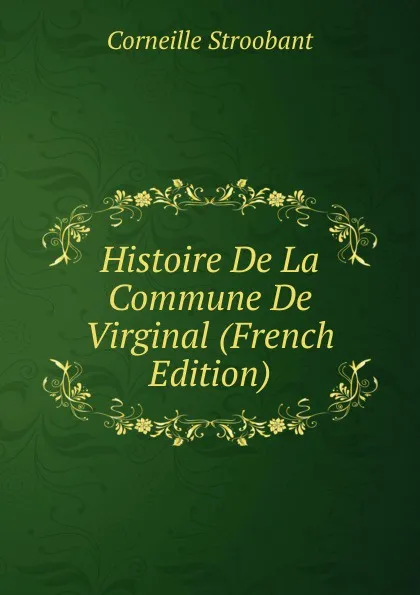 Обложка книги Histoire De La Commune De Virginal (French Edition), Corneille Stroobant