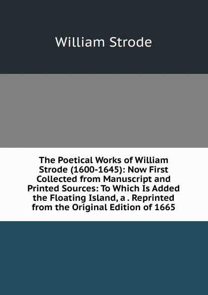 Обложка книги The Poetical Works of William Strode (1600-1645): Now First Collected from Manuscript and Printed Sources: To Which Is Added the Floating Island, a . Reprinted from the Original Edition of 1665, William Strode