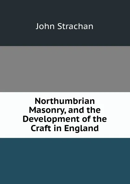 Обложка книги Northumbrian Masonry, and the Development of the Craft in England, John Strachan