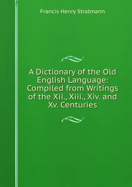 Обложка книги A Dictionary of the Old English Language: Compiled from Writings of the Xii., Xiii., Xiv. and Xv. Centuries, Francis Henry Stratmann