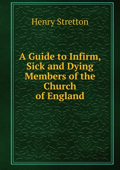 Обложка книги A Guide to Infirm, Sick and Dying Members of the Church of England, Henry Stretton