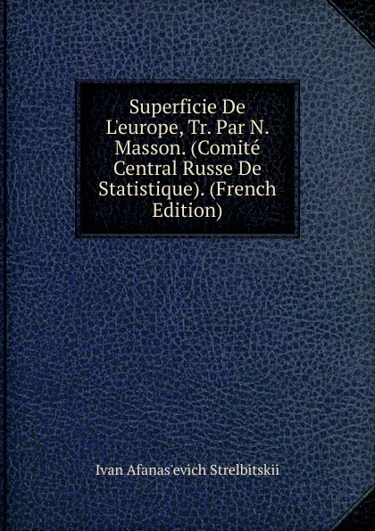 Обложка книги Superficie De L.europe, Tr. Par N. Masson. (Comite Central Russe De Statistique). (French Edition), Ivan Afanas'evich Strelbitskii