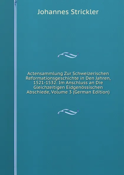 Обложка книги Actensammlung Zur Schweizerischen Reformationsgeschichte in Den Jahren, 1521-1532: Im Anschluss an Die Gleichzeitigen Eidgenossischen Abschiede, Volume 3 (German Edition), Johannes Strickler