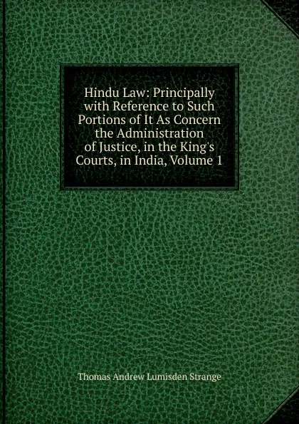 Обложка книги Hindu Law: Principally with Reference to Such Portions of It As Concern the Administration of Justice, in the King.s Courts, in India, Volume 1, Thomas Andrew Lumisden Strange