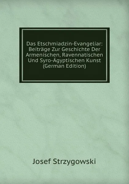 Обложка книги Das Etschmiadzin-Evangeliar: Beitrage Zur Geschichte Der Armenischen, Ravennatischen Und Syro-Agyptischen Kunst (German Edition), Josef Strzygowski