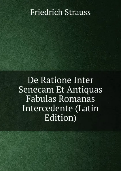 Обложка книги De Ratione Inter Senecam Et Antiquas Fabulas Romanas Intercedente (Latin Edition), Friedrich Strauss