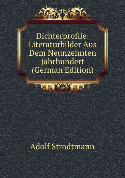 Обложка книги Dichterprofile: Literaturbilder Aus Dem Neunzehnten Jahrhundert (German Edition), Adolf Strodtmann