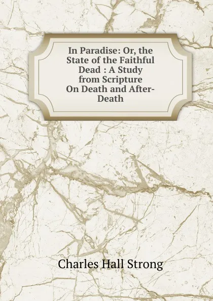 Обложка книги In Paradise: Or, the State of the Faithful Dead : A Study from Scripture On Death and After-Death, Charles Hall Strong