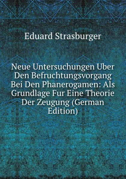 Обложка книги Neue Untersuchungen Uber Den Befruchtungsvorgang Bei Den Phanerogamen: Als Grundlage Fur Eine Theorie Der Zeugung (German Edition), Eduard Strasburger