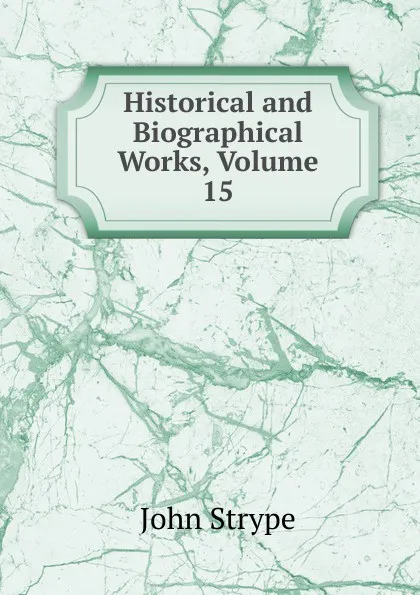 Обложка книги Historical and Biographical Works, Volume 15, John Strype