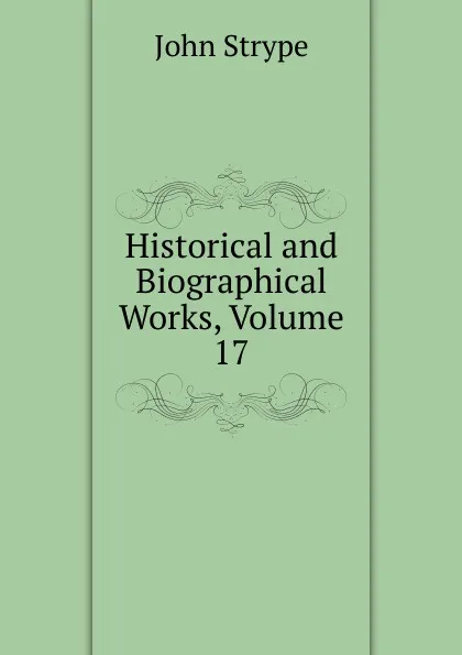 Обложка книги Historical and Biographical Works, Volume 17, John Strype