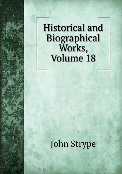 Обложка книги Historical and Biographical Works, Volume 18, John Strype