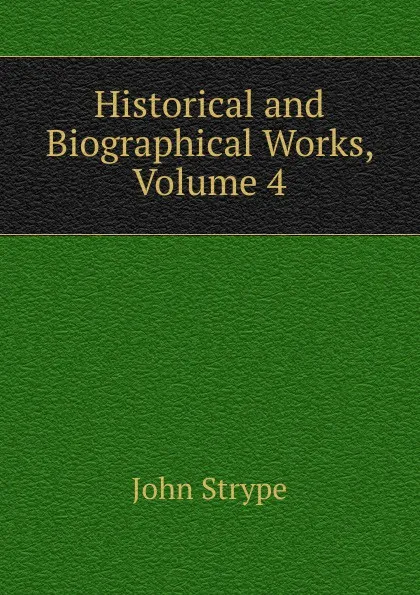 Обложка книги Historical and Biographical Works, Volume 4, John Strype