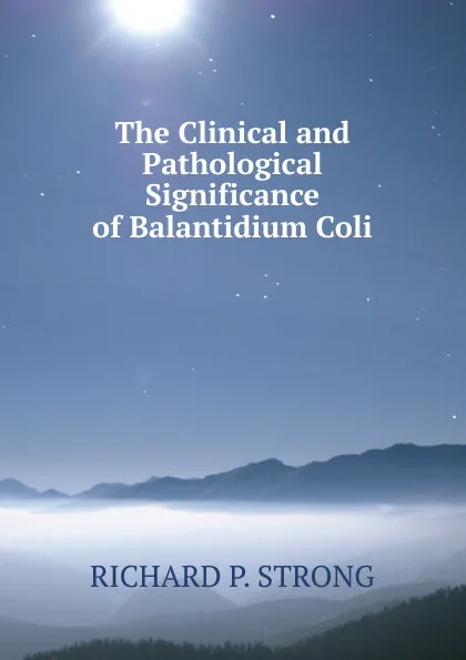 Обложка книги The Clinical and Pathological Significance of Balantidium Coli, RICHARD P. STRONG