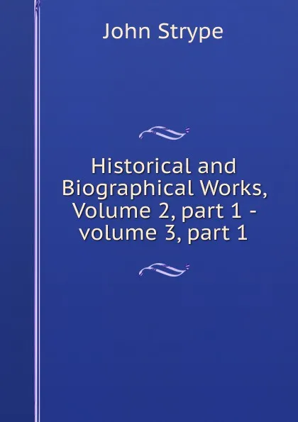 Обложка книги Historical and Biographical Works, Volume 2, part 1 - volume 3, part 1, John Strype