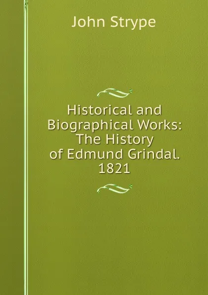 Обложка книги Historical and Biographical Works: The History of Edmund Grindal. 1821, John Strype