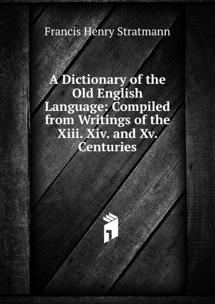 Обложка книги A Dictionary of the Old English Language: Compiled from Writings of the Xiii. Xiv. and Xv. Centuries, Francis Henry Stratmann