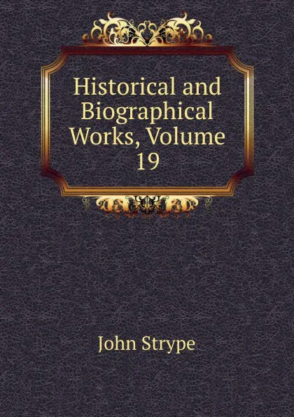 Обложка книги Historical and Biographical Works, Volume 19, John Strype