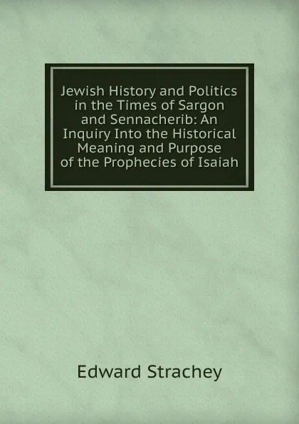 Обложка книги Jewish History and Politics in the Times of Sargon and Sennacherib: An Inquiry Into the Historical Meaning and Purpose of the Prophecies of Isaiah, Edward Strachey