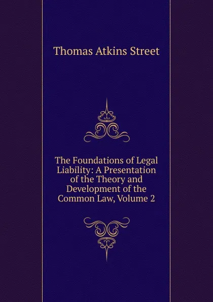 Обложка книги The Foundations of Legal Liability: A Presentation of the Theory and Development of the Common Law, Volume 2, Thomas Atkins Street