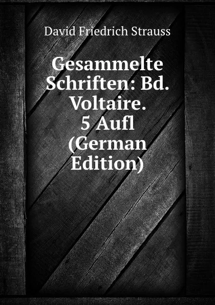 Обложка книги Gesammelte Schriften: Bd. Voltaire. 5 Aufl (German Edition), David Friedrich Strauss