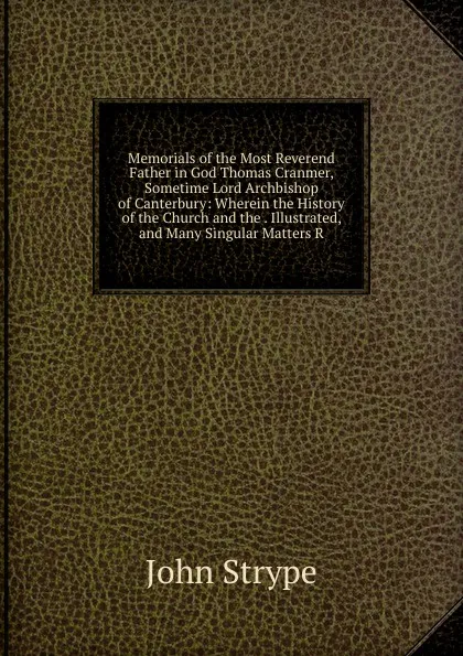 Обложка книги Memorials of the Most Reverend Father in God Thomas Cranmer, Sometime Lord Archbishop of Canterbury: Wherein the History of the Church and the . Illustrated, and Many Singular Matters R, John Strype